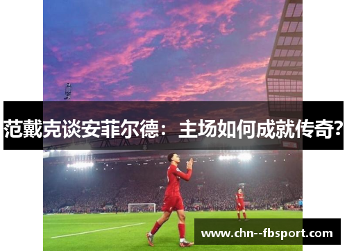 范戴克谈安菲尔德：主场如何成就传奇？