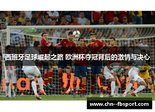 西班牙足球崛起之路 欧洲杯夺冠背后的激情与决心
