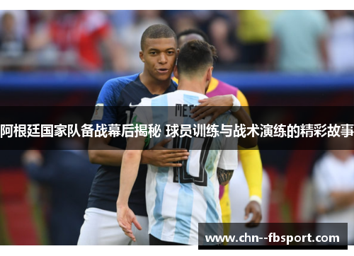 阿根廷国家队备战幕后揭秘 球员训练与战术演练的精彩故事