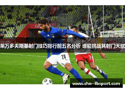 莱万多夫斯基射门技巧排行前五名分析 谁能挑战其射门天赋