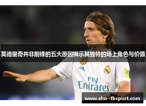 莫德里奇并非前锋的五大原因揭示其独特的场上角色与价值
