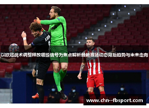 以欧冠战术调整释放哪些信号为焦点解析最新赛场动态背后趋势与未来走向