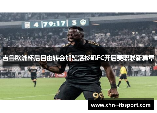 吉鲁欧洲杯后自由转会加盟洛杉矶FC开启美职联新篇章