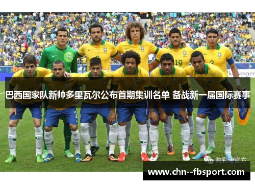 巴西国家队新帅多里瓦尔公布首期集训名单 备战新一届国际赛事