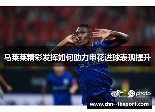 马莱莱精彩发挥如何助力申花进球表现提升