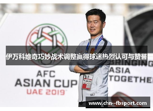 伊万科维奇巧妙战术调整赢得球迷热烈认可与赞誉