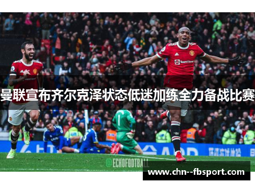 曼联宣布齐尔克泽状态低迷加练全力备战比赛