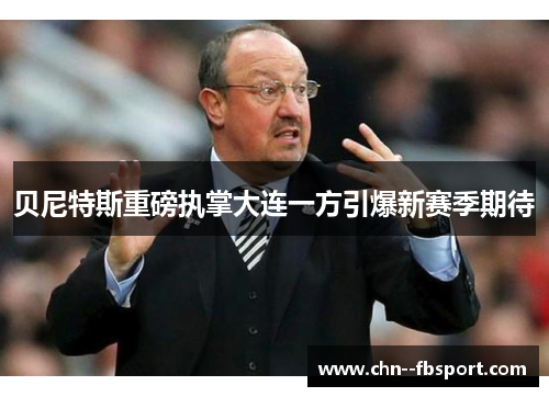 贝尼特斯重磅执掌大连一方引爆新赛季期待