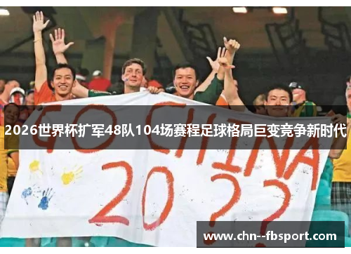 2026世界杯扩军48队104场赛程足球格局巨变竞争新时代