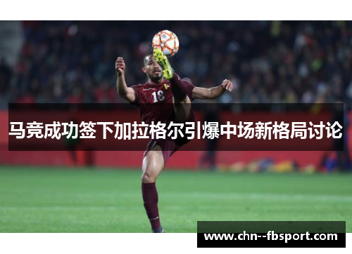 马竞成功签下加拉格尔引爆中场新格局讨论