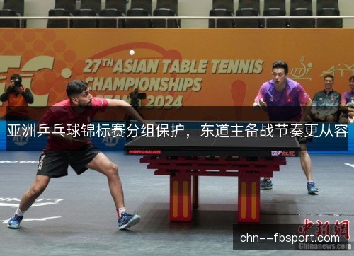 亚洲乒乓球锦标赛分组保护,东道主备战节奏更从容 亚洲乒乓球锦标赛分组保护,东道主备战节奏更从容