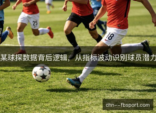 某球探数据背后逻辑,从指标波动识别球员潜力 某球探数据背后逻辑,从指标波动识别球员潜力